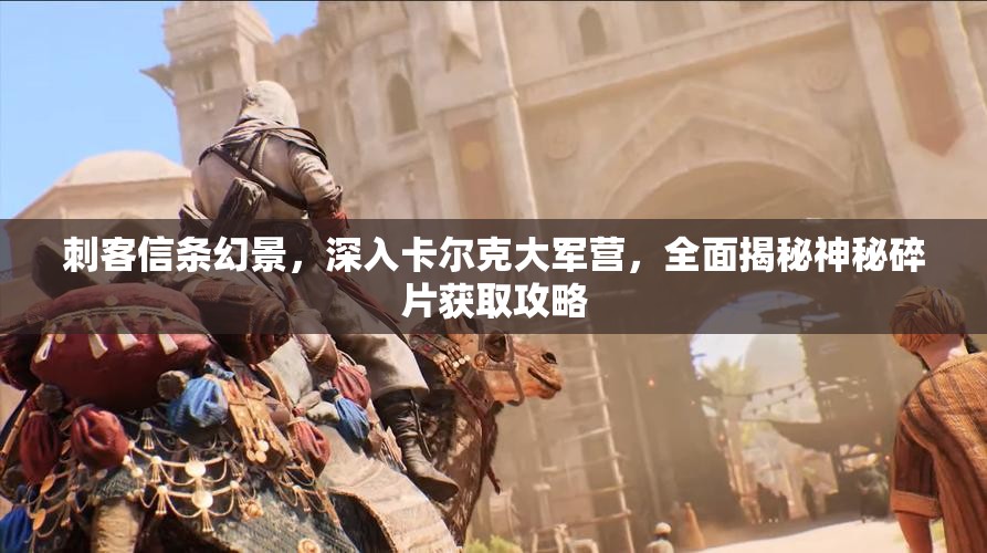 刺客信条幻景，深入卡尔克大军营，全面揭秘神秘碎片获取攻略