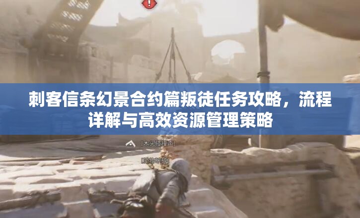 刺客信条幻景合约篇叛徒任务攻略，流程详解与高效资源管理策略