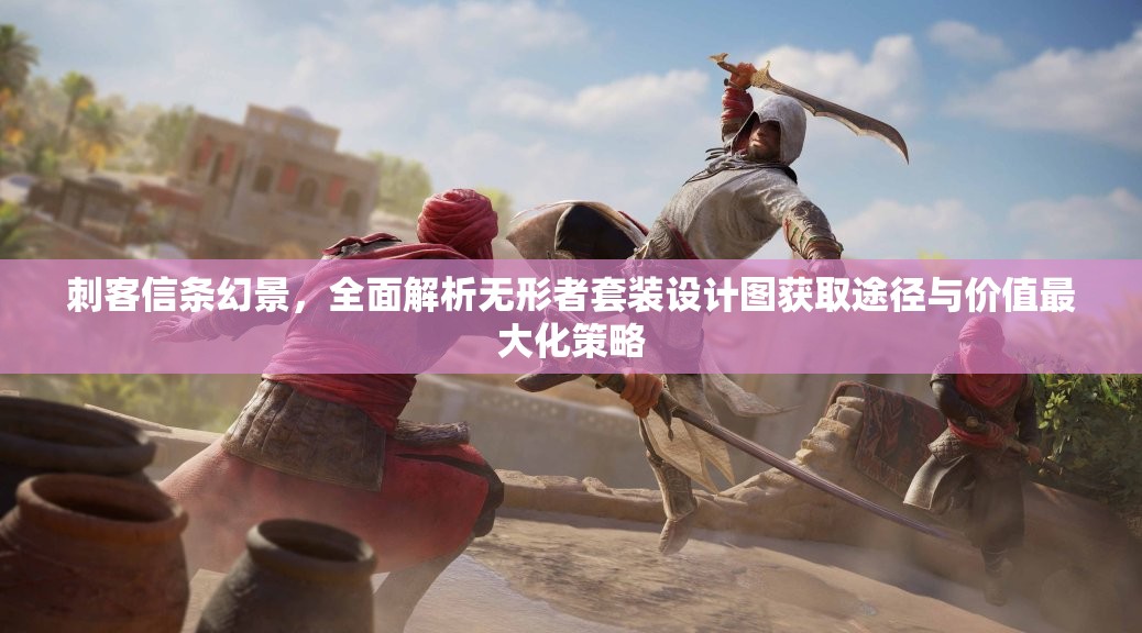 刺客信条幻景，全面解析无形者套装设计图获取途径与价值最大化策略