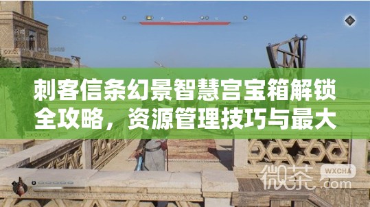 刺客信条幻景智慧宫宝箱解锁全攻略，资源管理技巧与最大化宝箱价值指南