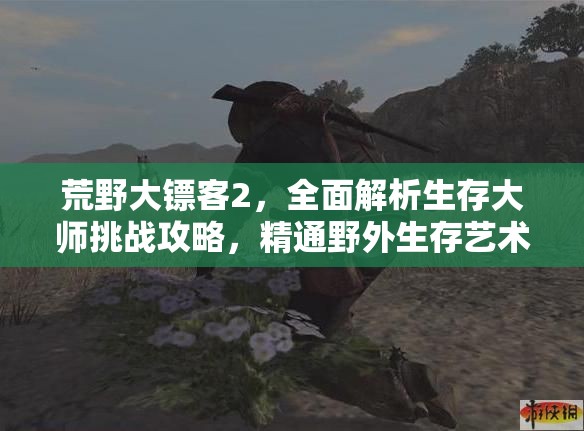 荒野大镖客2，全面解析生存大师挑战攻略，精通野外生存艺术的精髓技巧