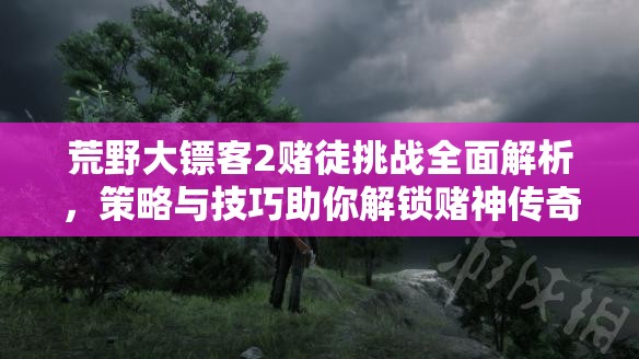 荒野大镖客2赌徒挑战全面解析，策略与技巧助你解锁赌神传奇之路
