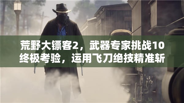 荒野大镖客2，武器专家挑战10终极考验，运用飞刀绝技精准斩杀凶猛灰熊