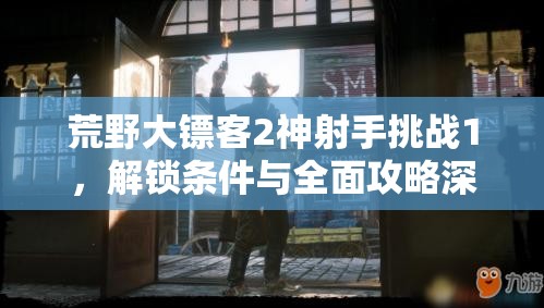 荒野大镖客2神射手挑战1，解锁条件与全面攻略深度揭秘