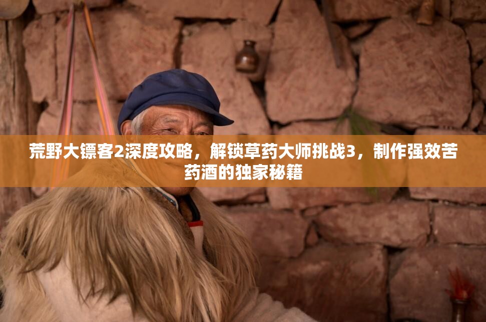 荒野大镖客2深度攻略，解锁草药大师挑战3，制作强效苦药酒的独家秘籍