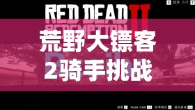 荒野大镖客2骑手挑战6全面攻略，高效技巧与资源管理助你轻松完成挑战