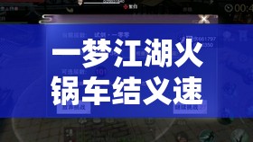 一梦江湖火锅车结义速刷全攻略及扣结义机制深度揭秘解析
