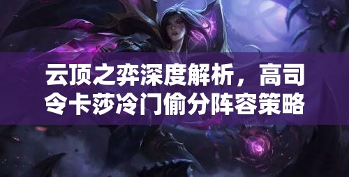 云顶之弈深度解析，高司令卡莎冷门偷分阵容策略与实践指南