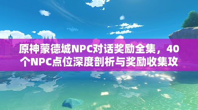 原神蒙德城NPC对话奖励全集，40个NPC点位深度剖析与奖励收集攻略