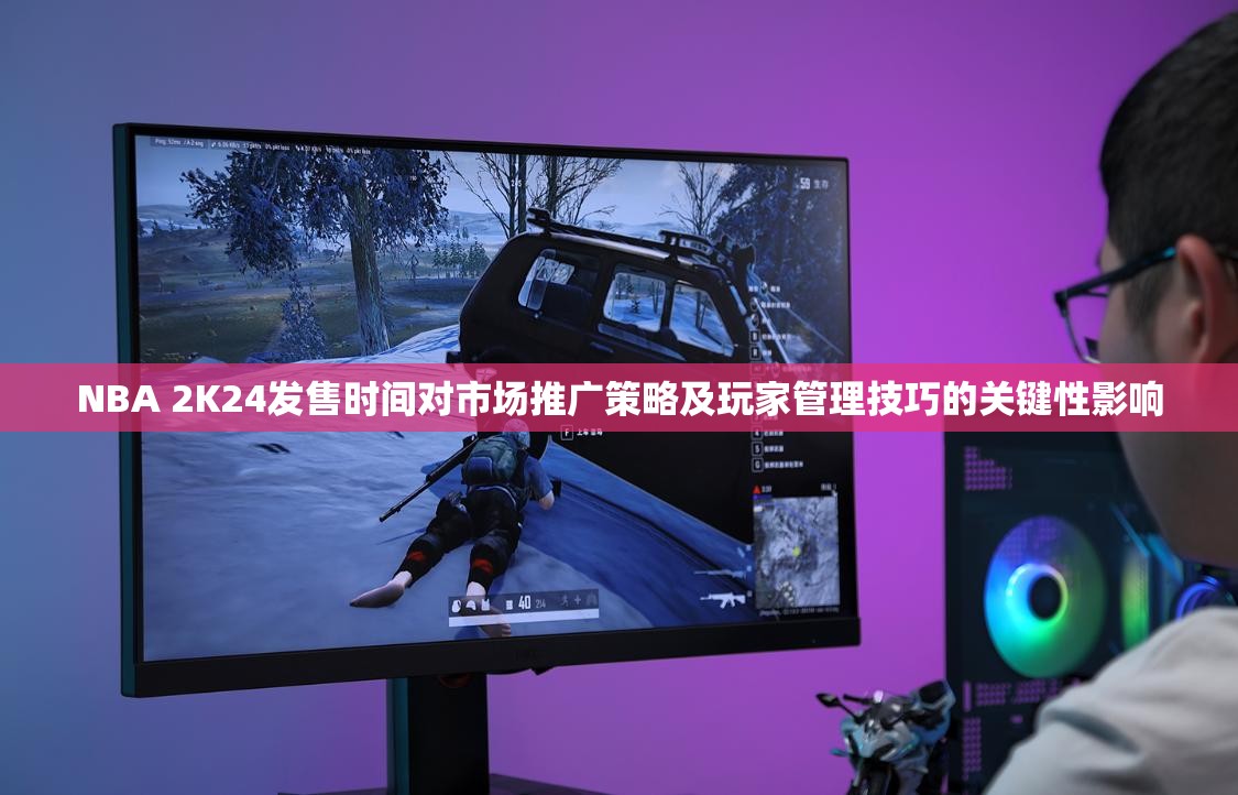 NBA 2K24发售时间对市场推广策略及玩家管理技巧的关键性影响
