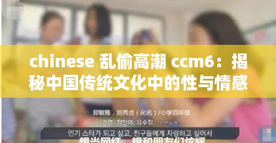 chinese 乱偷高潮 ccm6：揭秘中国传统文化中的性与情感表达