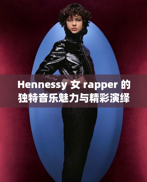 Hennessy 女 rapper 的独特音乐魅力与精彩演绎