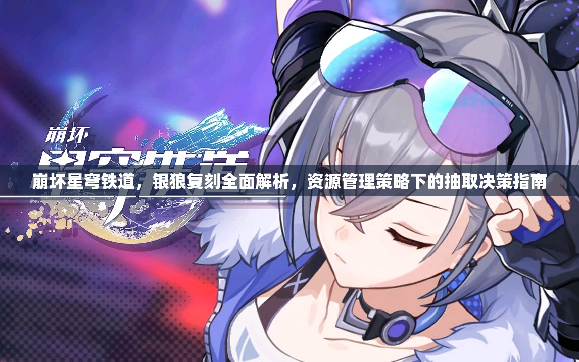 崩坏星穹铁道，银狼复刻全面解析，资源管理策略下的抽取决策指南
