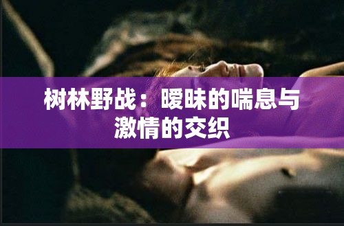 树林野战：暧昧的喘息与激情的交织
