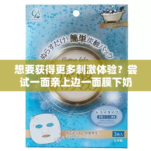 想要获得更多刺激体验？尝试一面亲上边一面膜下奶吧
