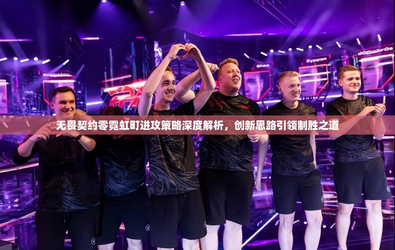 无畏契约零霓虹町进攻策略深度解析，创新思路引领制胜之道