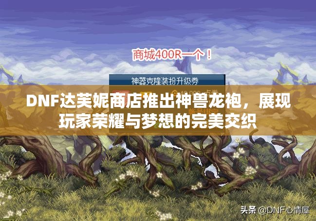 DNF达芙妮商店推出神兽龙袍，展现玩家荣耀与梦想的完美交织