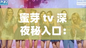 蜜芽 tv 深夜秘入口：探索成人世界的神秘花园