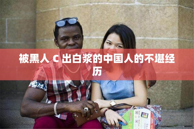 被黑人 C 出白浆的中国人的不堪经历