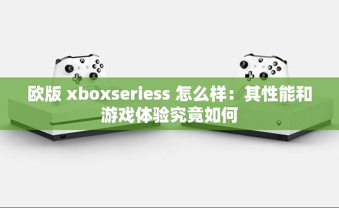 欧版 xboxseriess 怎么样：其性能和游戏体验究竟如何