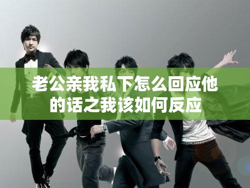 老公亲我私下怎么回应他的话之我该如何反应