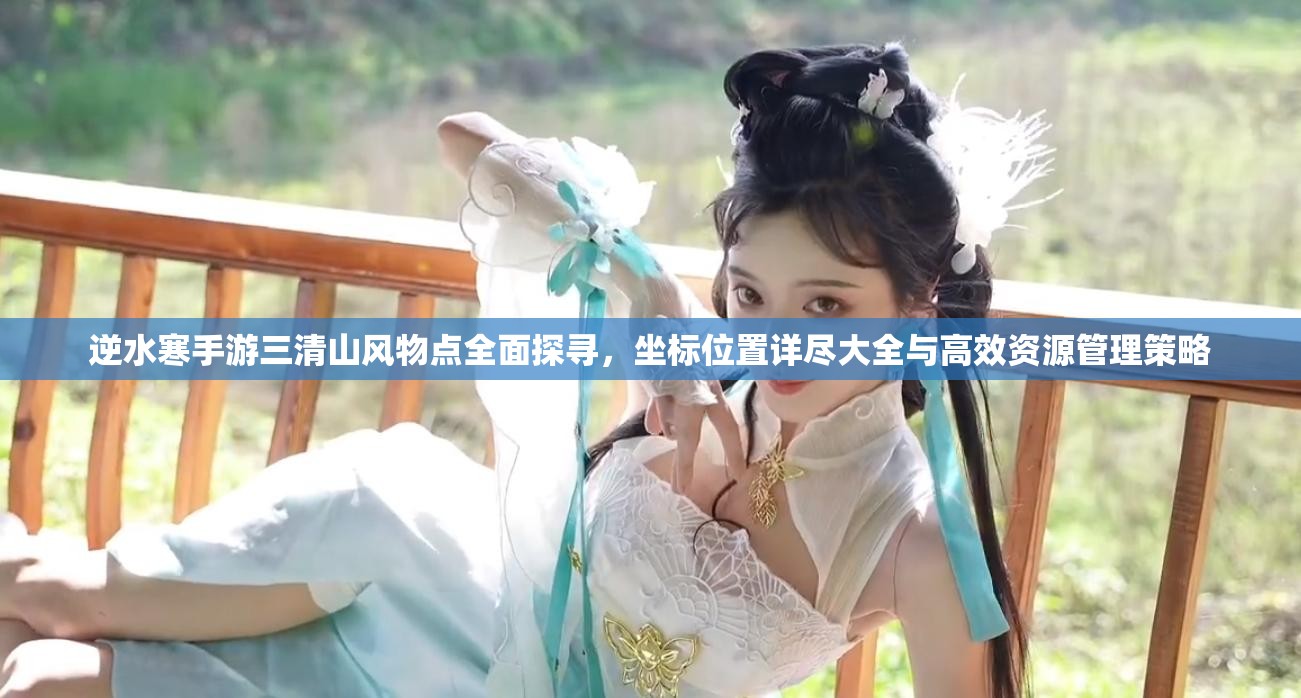 逆水寒手游三清山风物点全面探寻，坐标位置详尽大全与高效资源管理策略