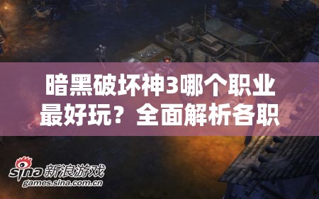 暗黑破坏神3哪个职业最好玩？全面解析各职业游戏体验