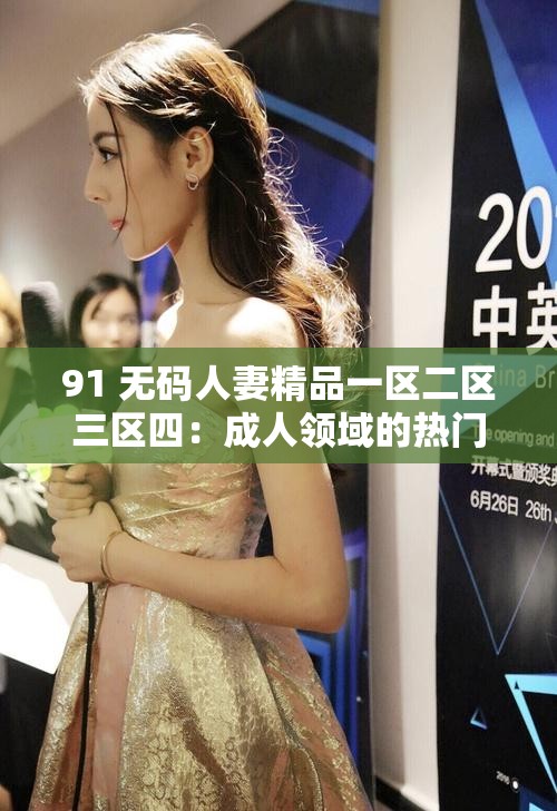 91 无码人妻精品一区二区三区四：成人领域的热门之选