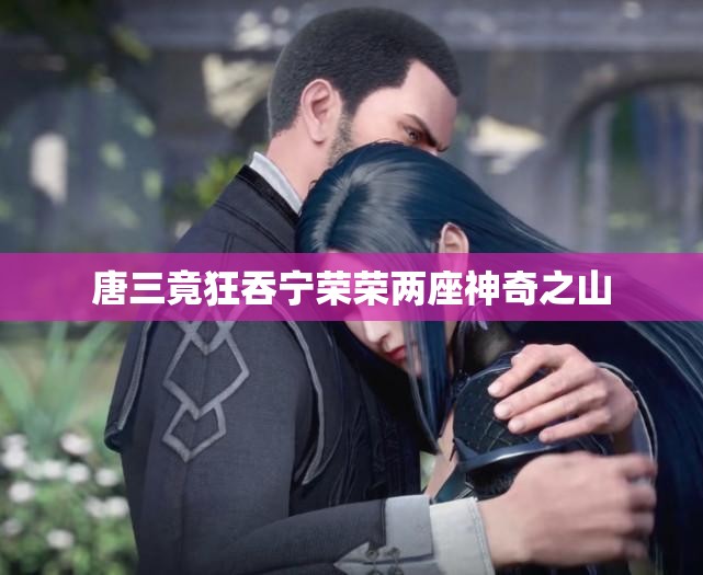 唐三竟狂吞宁荣荣两座神奇之山