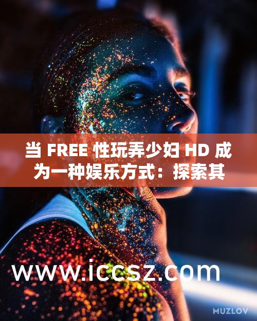 当 FREE 性玩弄少妇 HD 成为一种娱乐方式：探索其背后的现象