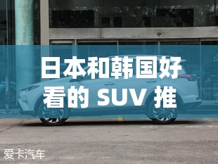 日本和韩国好看的 SUV 推荐：车型丰富，总有一款适合你