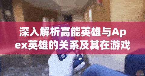 深入解析高能英雄与Apex英雄的关系及其在游戏资源高效管理策略中的核心作用