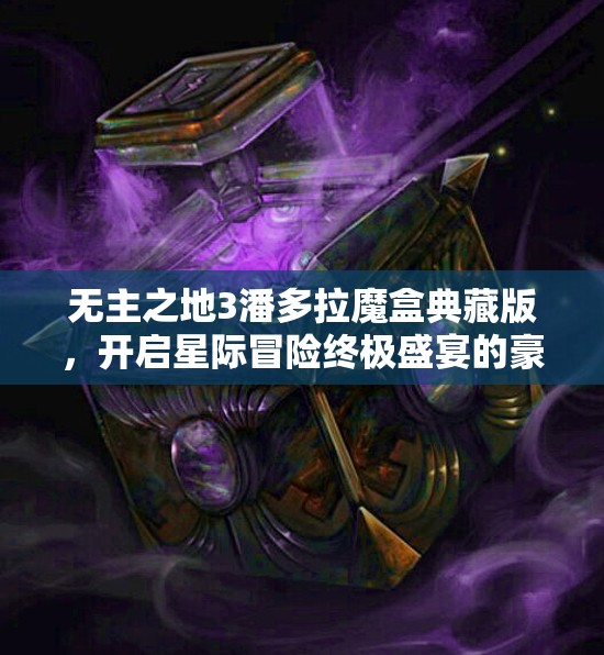 无主之地3潘多拉魔盒典藏版，开启星际冒险终极盛宴的豪华收藏