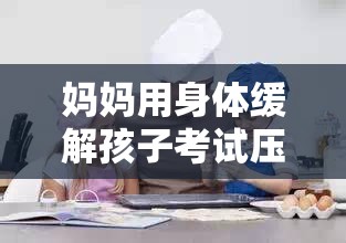 妈妈用身体缓解孩子考试压力争议：家庭教育方式引深思
