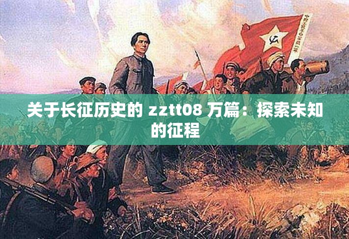 关于长征历史的 zztt08 万篇：探索未知的征程