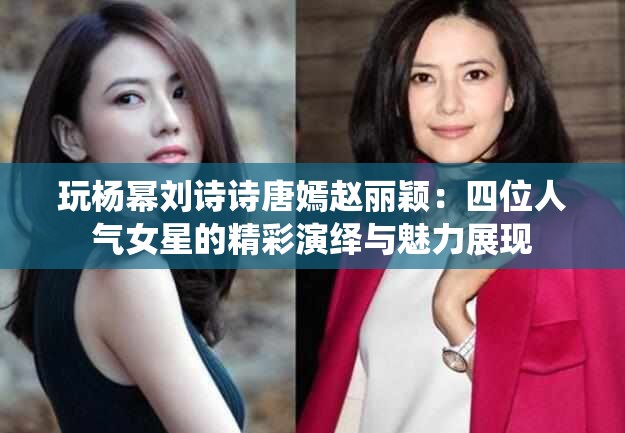 玩杨幂刘诗诗唐嫣赵丽颖：四位人气女星的精彩演绎与魅力展现