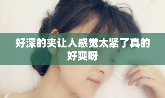 好深的夹让人感觉太紧了真的好爽呀