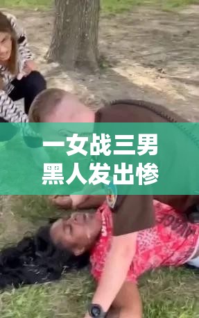 一女战三男黑人发出惨叫：激烈对抗中的惊人场景