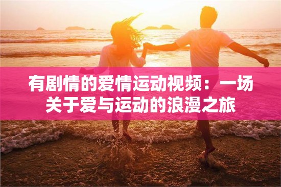 有剧情的爱情运动视频：一场关于爱与运动的浪漫之旅