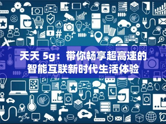 天天 5g：带你畅享超高速的智能互联新时代生活体验