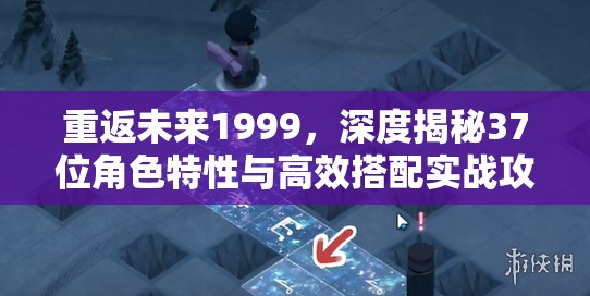 重返未来1999，深度揭秘37位角色特性与高效搭配实战攻略