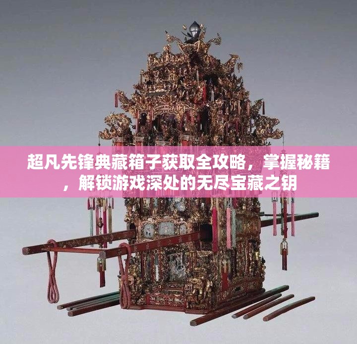 超凡先锋典藏箱子获取全攻略，掌握秘籍，解锁游戏深处的无尽宝藏之钥