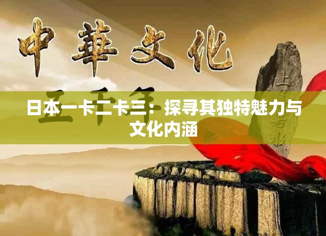 日本一卡二卡三：探寻其独特魅力与文化内涵