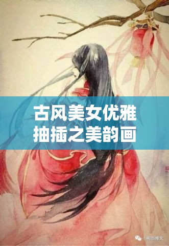 古风美女优雅抽插之美韵画卷