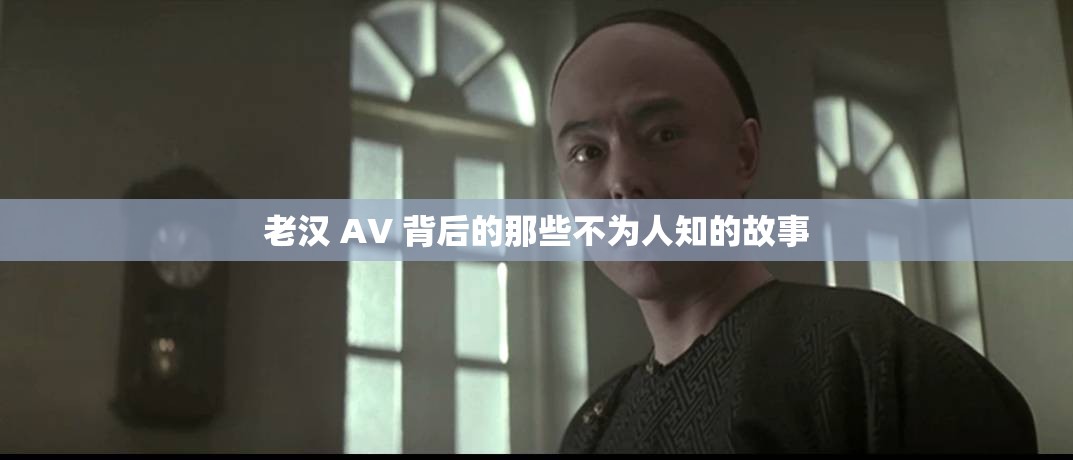 老汉 AV 背后的那些不为人知的故事
