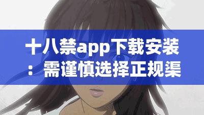 十八禁app下载安装：需谨慎选择正规渠道以防风险