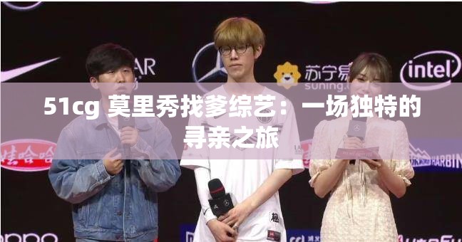 51cg 莫里秀找爹综艺：一场独特的寻亲之旅