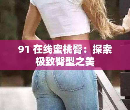 91 在线蜜桃臀：探索极致臀型之美