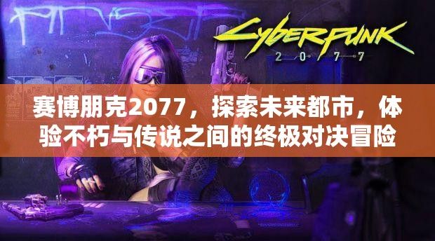 赛博朋克2077，探索未来都市，体验不朽与传说之间的终极对决冒险