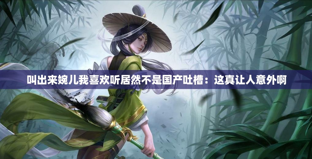 叫出来婉儿我喜欢听居然不是国产吐槽：这真让人意外啊